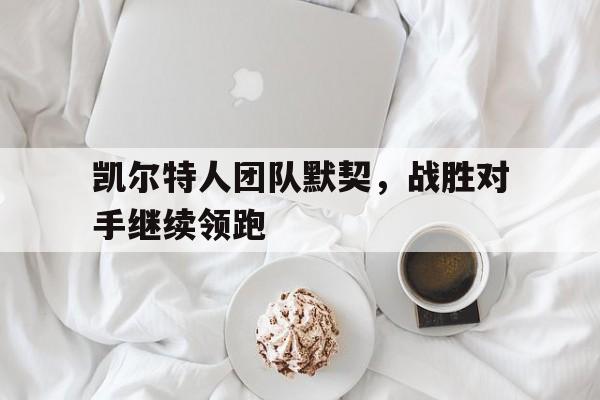 凯尔特人团队默契，战胜对手继续领跑
