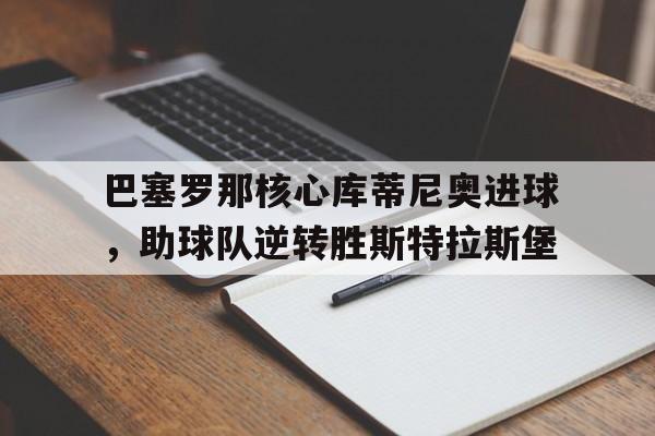 包含巴塞罗那核心库蒂尼奥进球，助球队逆转胜斯特拉斯堡的词条