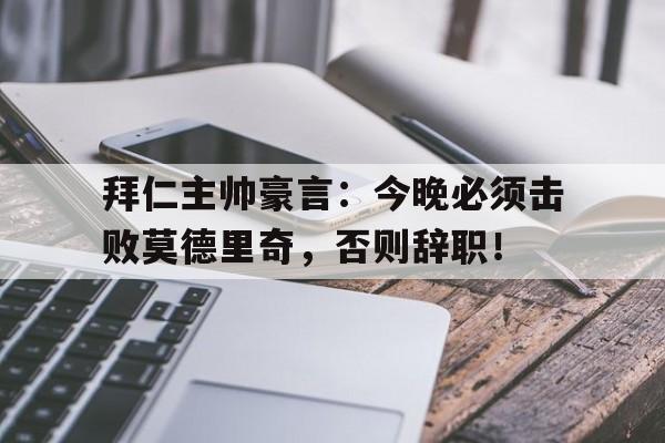拜仁主帅豪言：今晚必须击败莫德里奇，否则辞职！